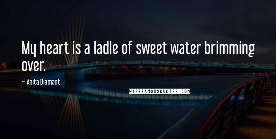 Anita Diamant Quotes: My heart is a ladle of sweet water brimming over.