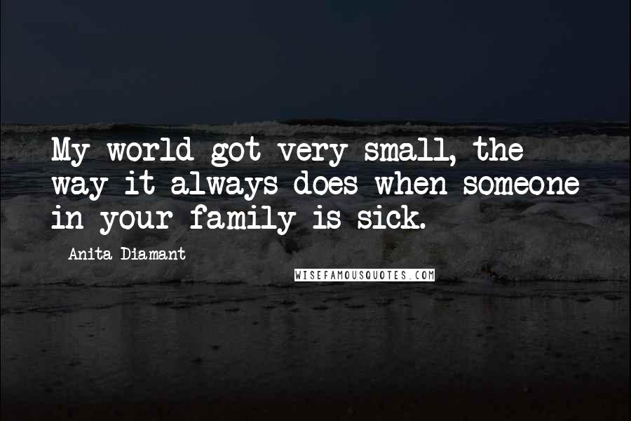 Anita Diamant Quotes: My world got very small, the way it always does when someone in your family is sick.