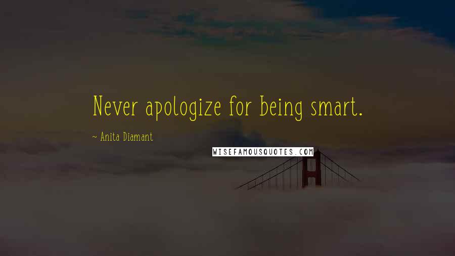 Anita Diamant Quotes: Never apologize for being smart.