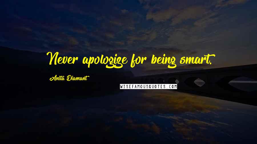 Anita Diamant Quotes: Never apologize for being smart.