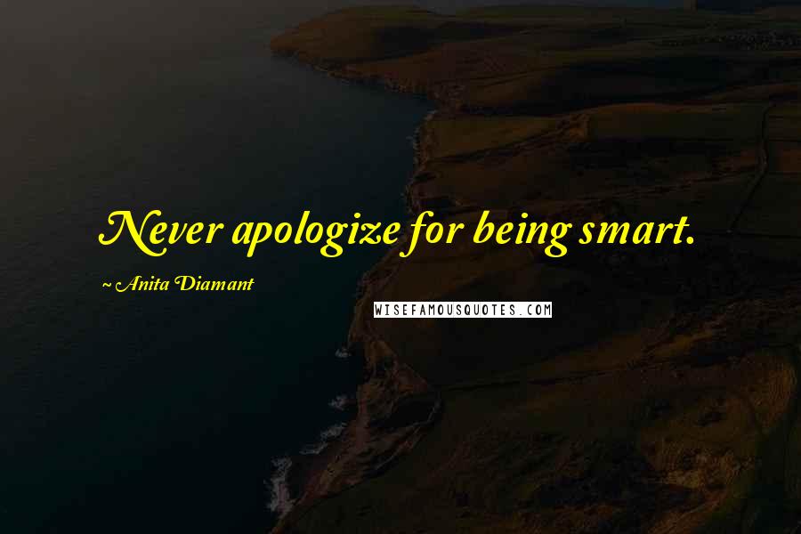 Anita Diamant Quotes: Never apologize for being smart.