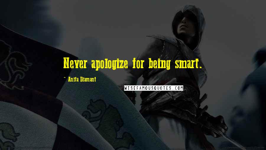 Anita Diamant Quotes: Never apologize for being smart.