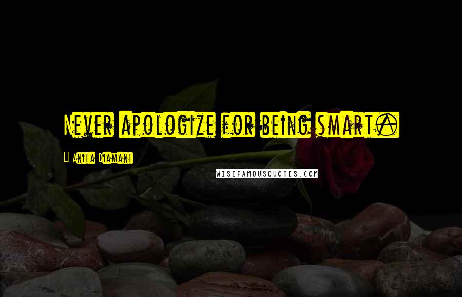 Anita Diamant Quotes: Never apologize for being smart.