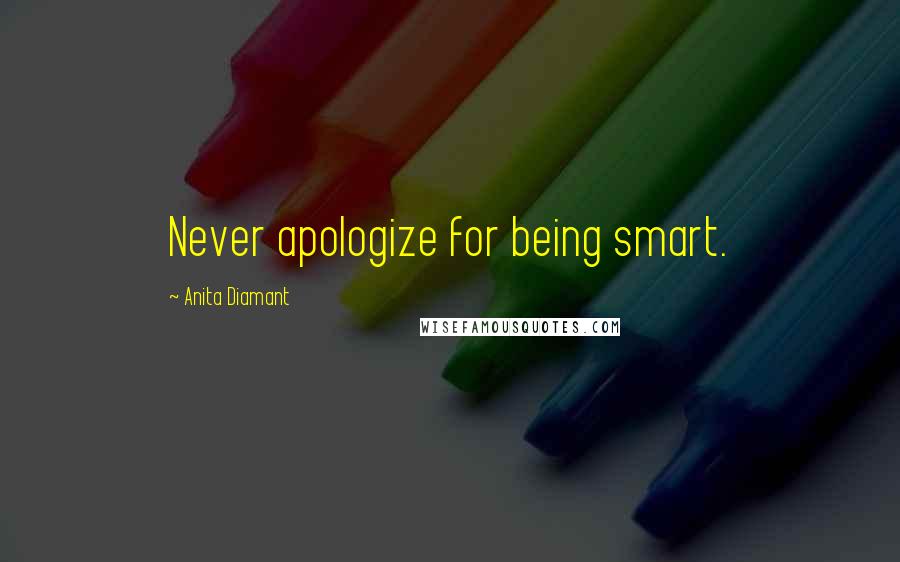 Anita Diamant Quotes: Never apologize for being smart.