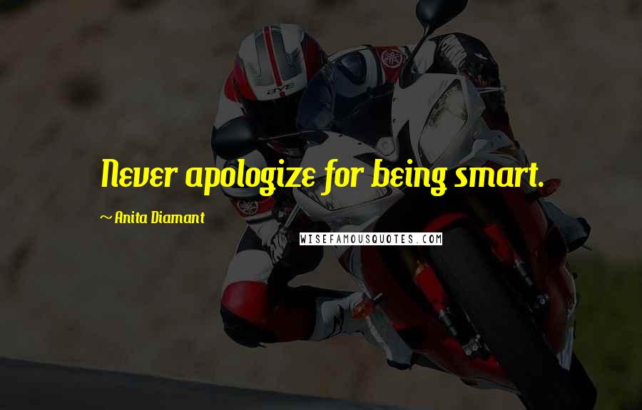 Anita Diamant Quotes: Never apologize for being smart.