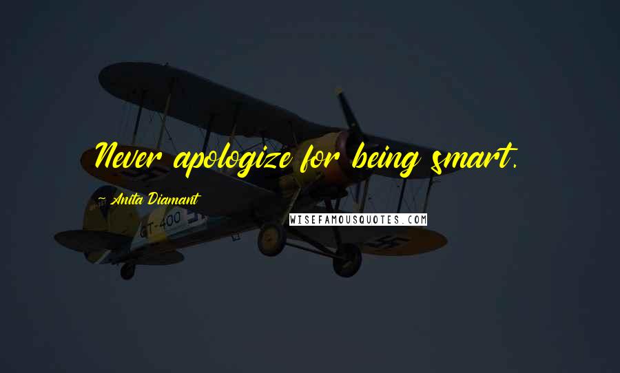 Anita Diamant Quotes: Never apologize for being smart.