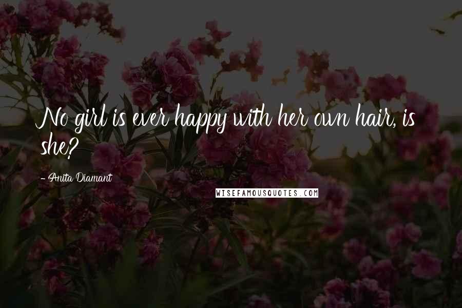 Anita Diamant Quotes: No girl is ever happy with her own hair, is she?