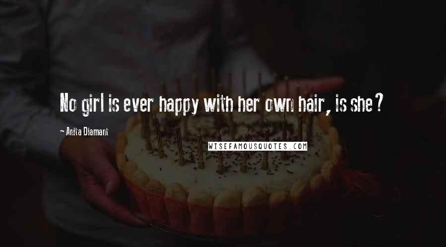 Anita Diamant Quotes: No girl is ever happy with her own hair, is she?