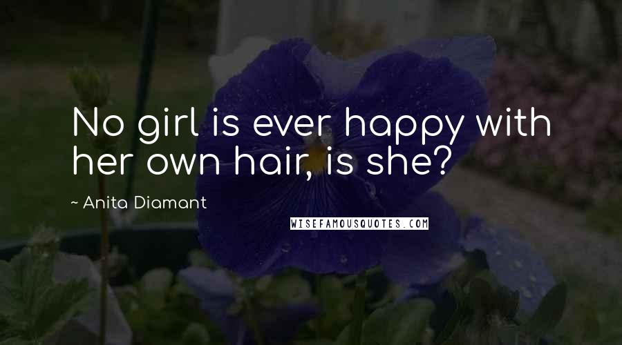 Anita Diamant Quotes: No girl is ever happy with her own hair, is she?