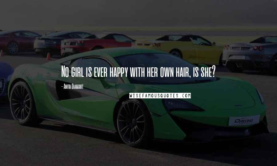 Anita Diamant Quotes: No girl is ever happy with her own hair, is she?