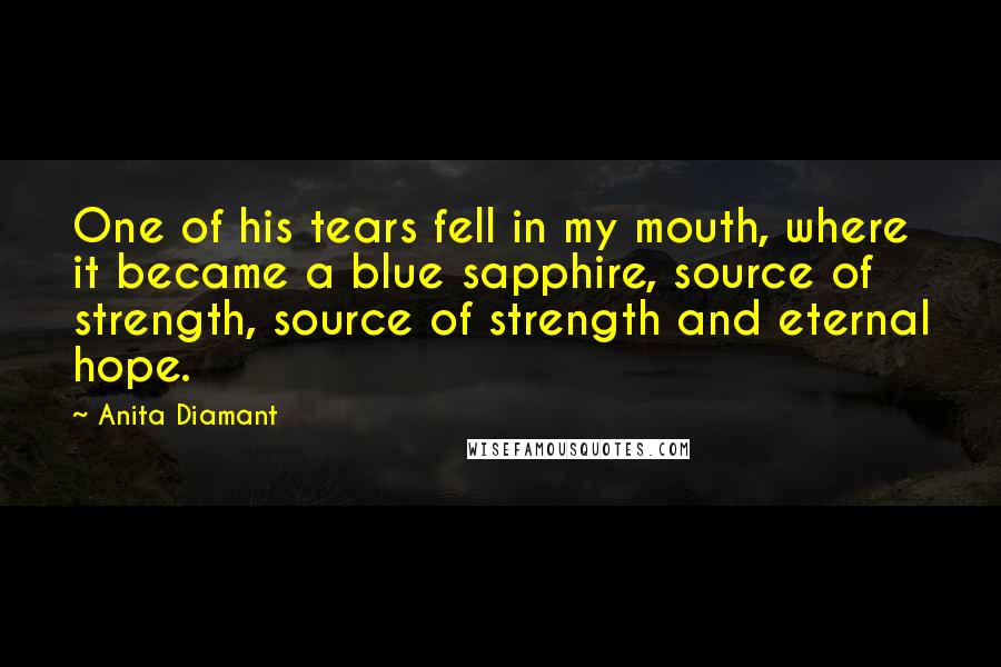 Anita Diamant Quotes: One of his tears fell in my mouth, where it became a blue sapphire, source of strength, source of strength and eternal hope.