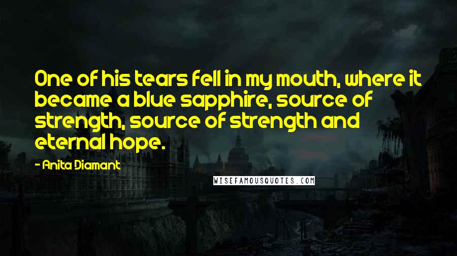 Anita Diamant Quotes: One of his tears fell in my mouth, where it became a blue sapphire, source of strength, source of strength and eternal hope.