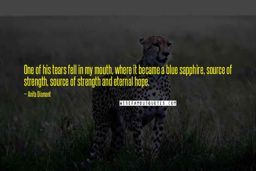 Anita Diamant Quotes: One of his tears fell in my mouth, where it became a blue sapphire, source of strength, source of strength and eternal hope.