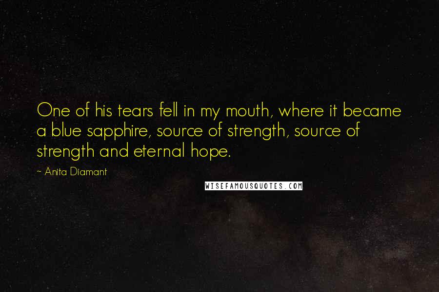 Anita Diamant Quotes: One of his tears fell in my mouth, where it became a blue sapphire, source of strength, source of strength and eternal hope.