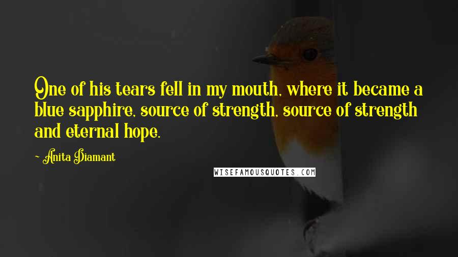 Anita Diamant Quotes: One of his tears fell in my mouth, where it became a blue sapphire, source of strength, source of strength and eternal hope.