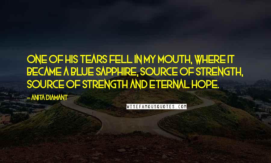 Anita Diamant Quotes: One of his tears fell in my mouth, where it became a blue sapphire, source of strength, source of strength and eternal hope.