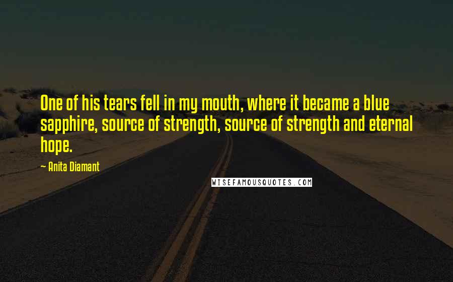 Anita Diamant Quotes: One of his tears fell in my mouth, where it became a blue sapphire, source of strength, source of strength and eternal hope.