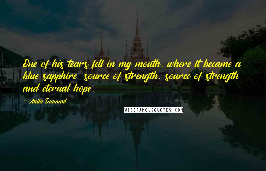 Anita Diamant Quotes: One of his tears fell in my mouth, where it became a blue sapphire, source of strength, source of strength and eternal hope.