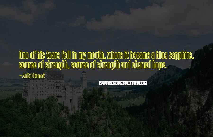 Anita Diamant Quotes: One of his tears fell in my mouth, where it became a blue sapphire, source of strength, source of strength and eternal hope.