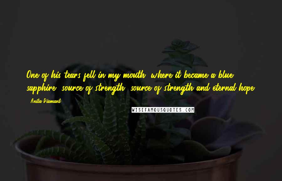 Anita Diamant Quotes: One of his tears fell in my mouth, where it became a blue sapphire, source of strength, source of strength and eternal hope.