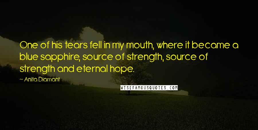 Anita Diamant Quotes: One of his tears fell in my mouth, where it became a blue sapphire, source of strength, source of strength and eternal hope.