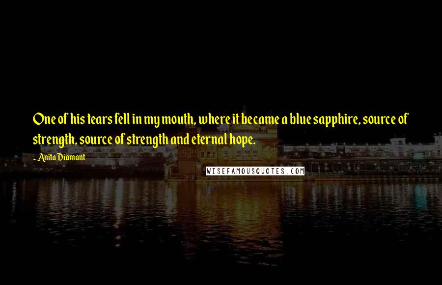 Anita Diamant Quotes: One of his tears fell in my mouth, where it became a blue sapphire, source of strength, source of strength and eternal hope.