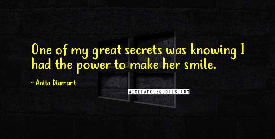 Anita Diamant Quotes: One of my great secrets was knowing I had the power to make her smile.