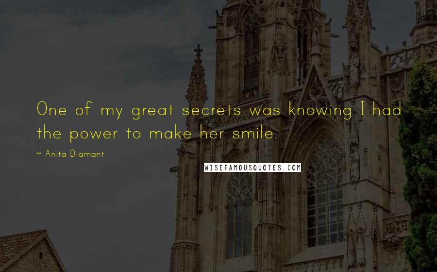 Anita Diamant Quotes: One of my great secrets was knowing I had the power to make her smile.