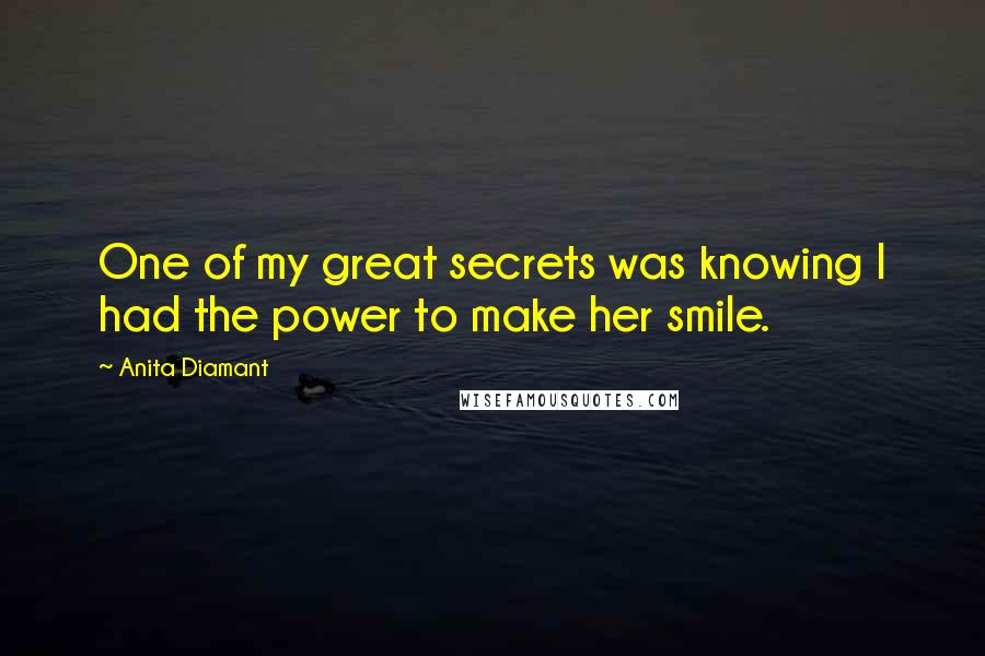 Anita Diamant Quotes: One of my great secrets was knowing I had the power to make her smile.