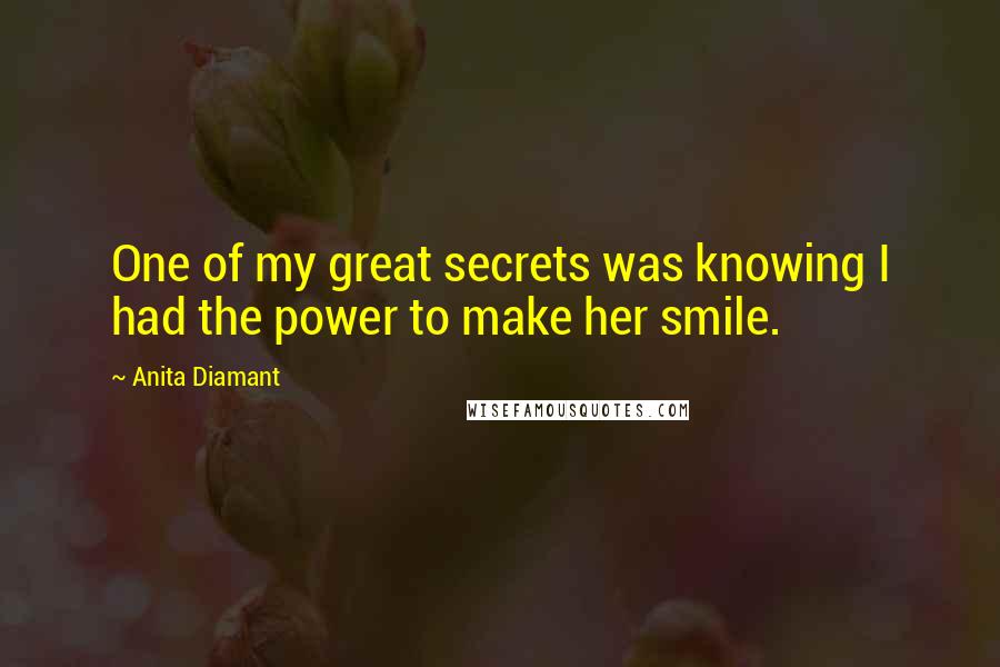 Anita Diamant Quotes: One of my great secrets was knowing I had the power to make her smile.