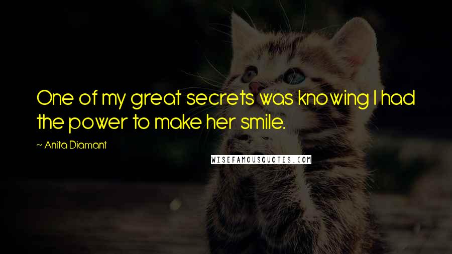 Anita Diamant Quotes: One of my great secrets was knowing I had the power to make her smile.