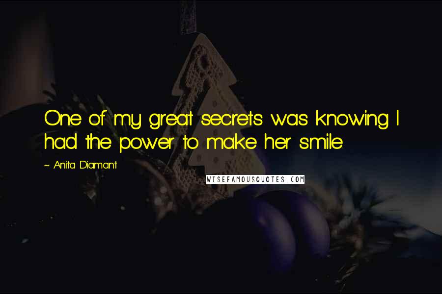 Anita Diamant Quotes: One of my great secrets was knowing I had the power to make her smile.