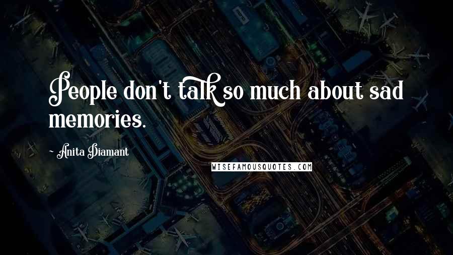 Anita Diamant Quotes: People don't talk so much about sad memories.