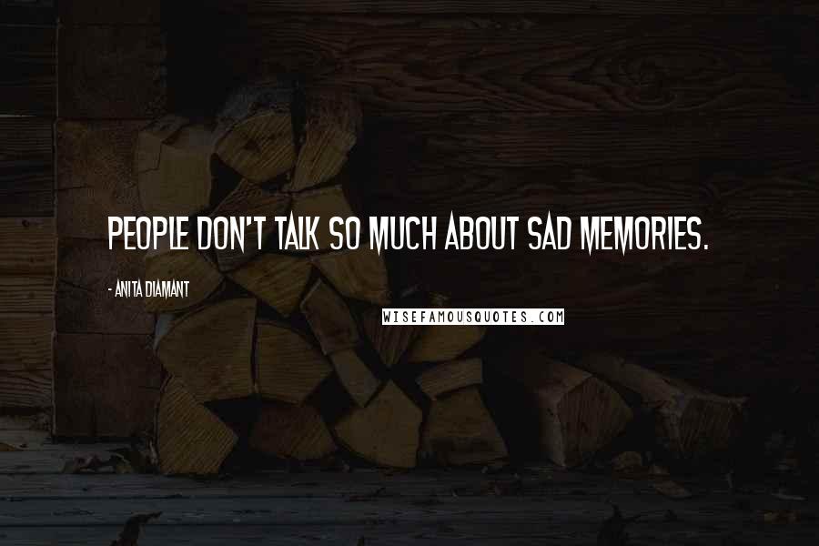 Anita Diamant Quotes: People don't talk so much about sad memories.