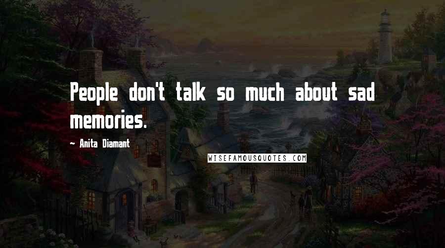 Anita Diamant Quotes: People don't talk so much about sad memories.