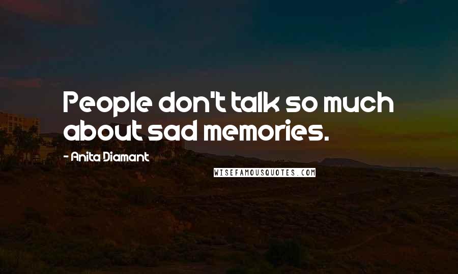 Anita Diamant Quotes: People don't talk so much about sad memories.