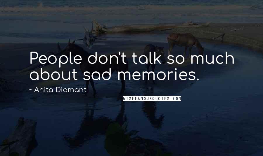 Anita Diamant Quotes: People don't talk so much about sad memories.