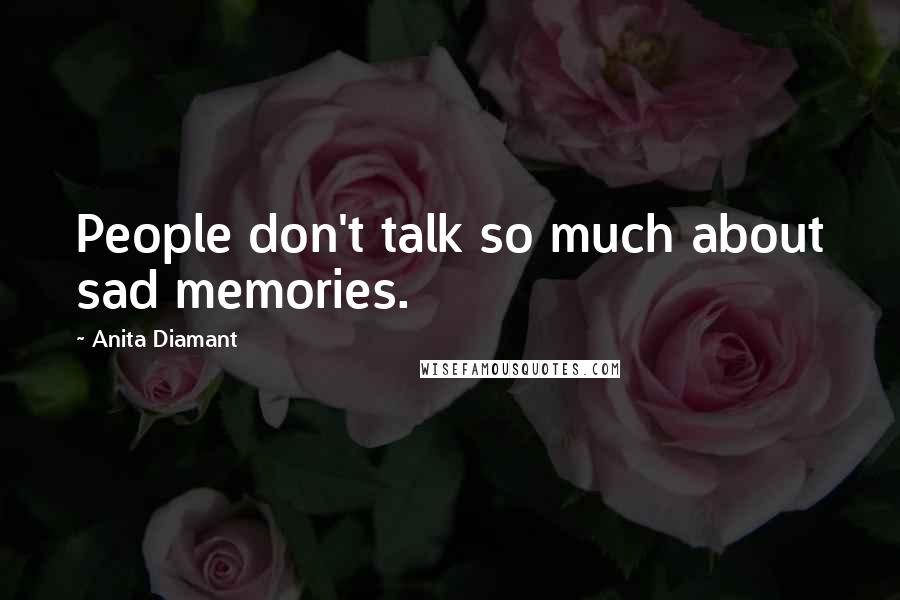 Anita Diamant Quotes: People don't talk so much about sad memories.