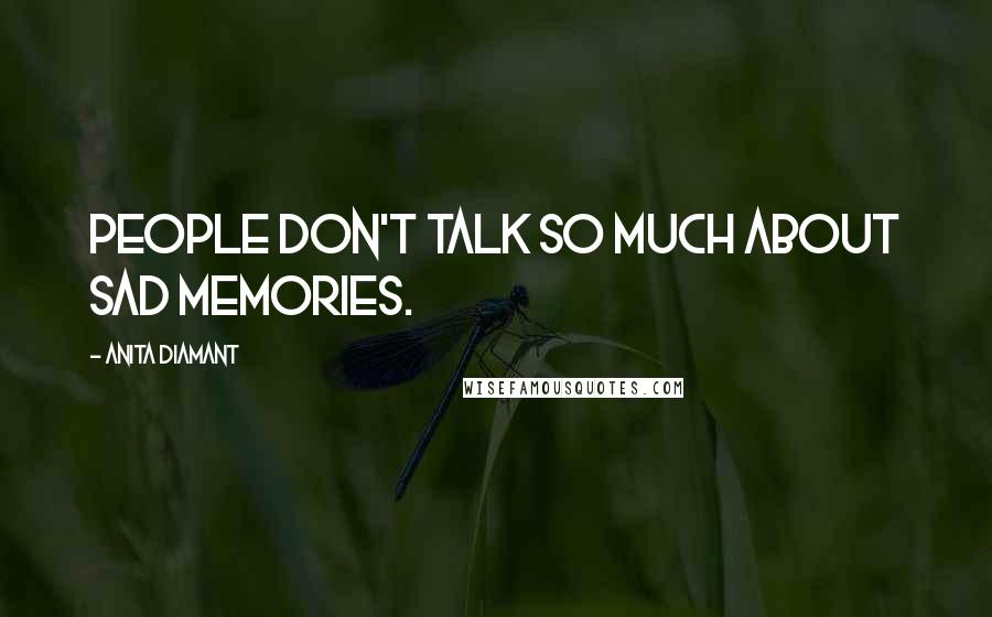 Anita Diamant Quotes: People don't talk so much about sad memories.