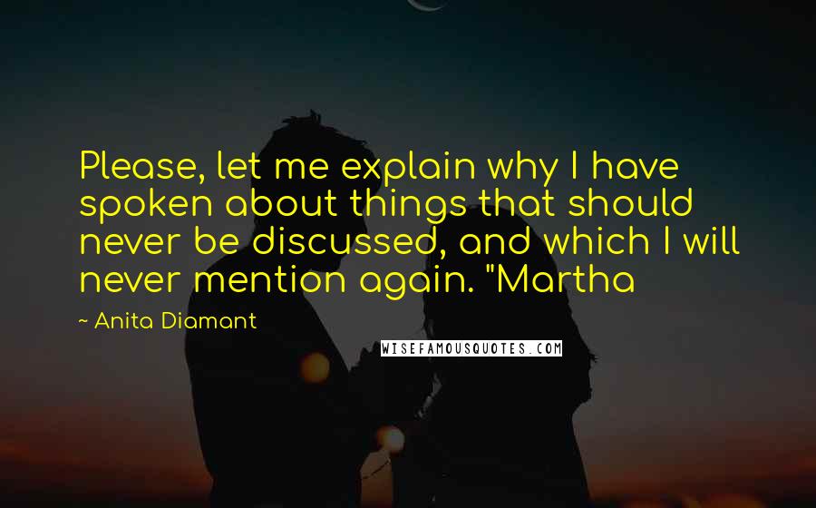 Anita Diamant Quotes: Please, let me explain why I have spoken about things that should never be discussed, and which I will never mention again. "Martha