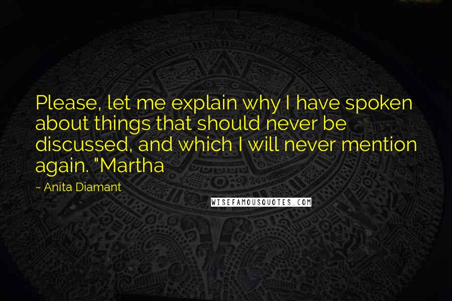Anita Diamant Quotes: Please, let me explain why I have spoken about things that should never be discussed, and which I will never mention again. "Martha