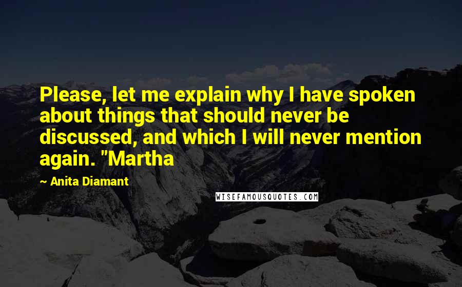 Anita Diamant Quotes: Please, let me explain why I have spoken about things that should never be discussed, and which I will never mention again. "Martha