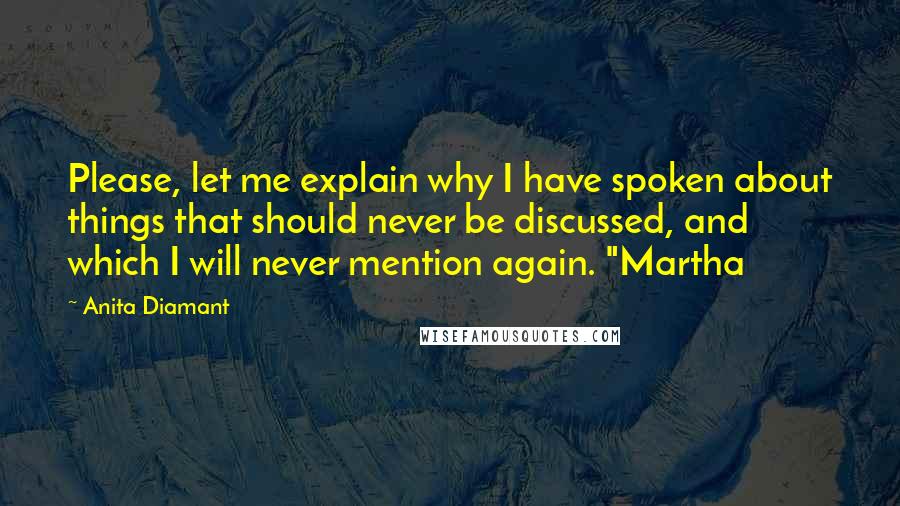 Anita Diamant Quotes: Please, let me explain why I have spoken about things that should never be discussed, and which I will never mention again. "Martha