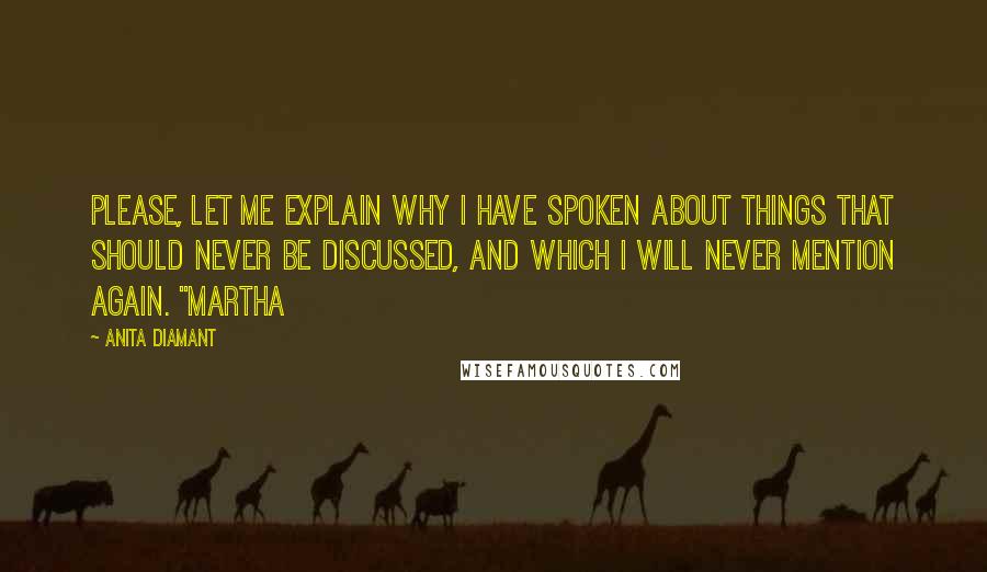 Anita Diamant Quotes: Please, let me explain why I have spoken about things that should never be discussed, and which I will never mention again. "Martha