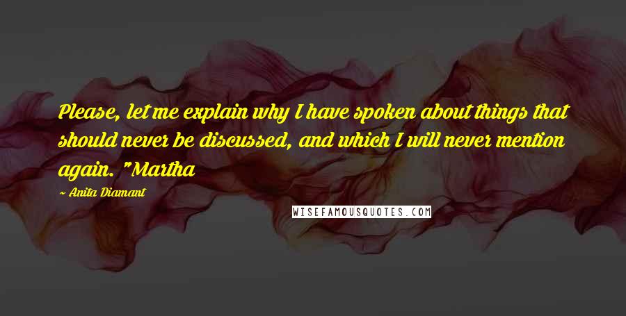 Anita Diamant Quotes: Please, let me explain why I have spoken about things that should never be discussed, and which I will never mention again. "Martha