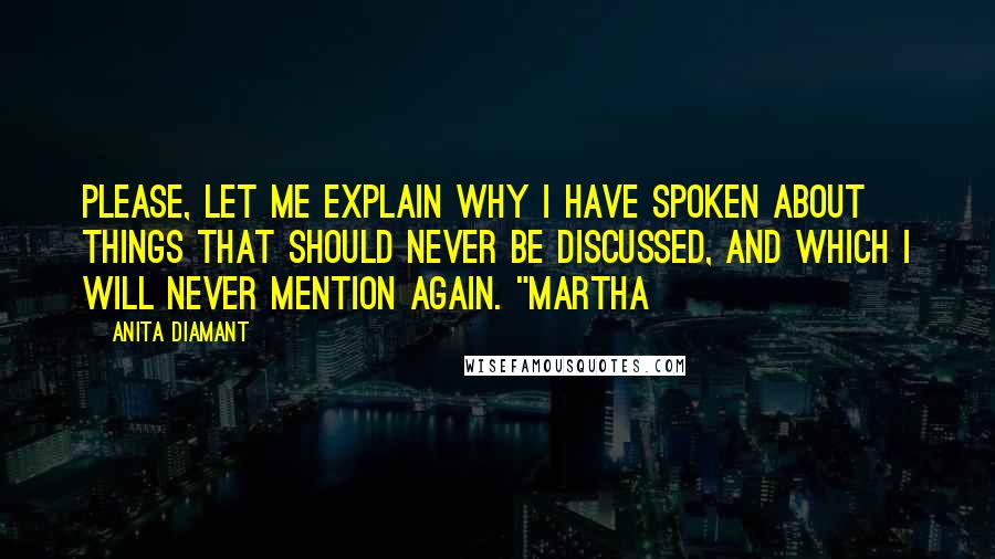 Anita Diamant Quotes: Please, let me explain why I have spoken about things that should never be discussed, and which I will never mention again. "Martha
