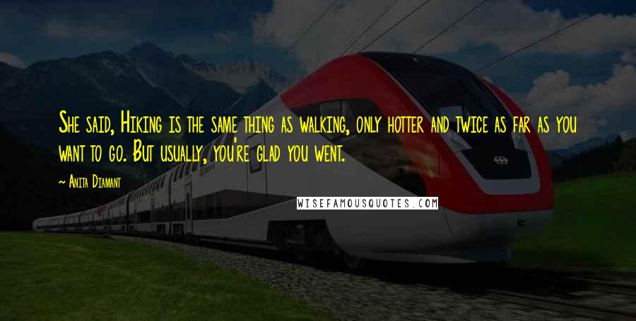 Anita Diamant Quotes: She said, Hiking is the same thing as walking, only hotter and twice as far as you want to go. But usually, you're glad you went.