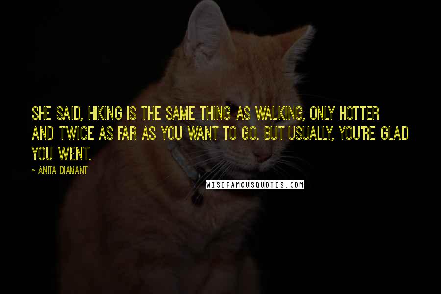 Anita Diamant Quotes: She said, Hiking is the same thing as walking, only hotter and twice as far as you want to go. But usually, you're glad you went.