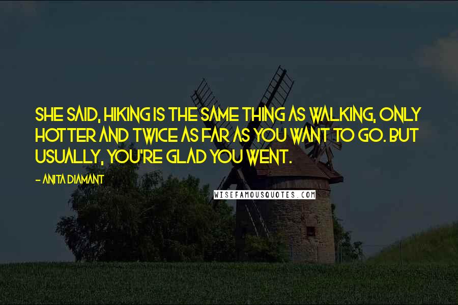 Anita Diamant Quotes: She said, Hiking is the same thing as walking, only hotter and twice as far as you want to go. But usually, you're glad you went.