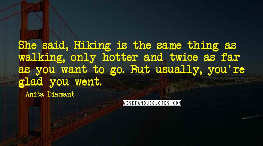 Anita Diamant Quotes: She said, Hiking is the same thing as walking, only hotter and twice as far as you want to go. But usually, you're glad you went.